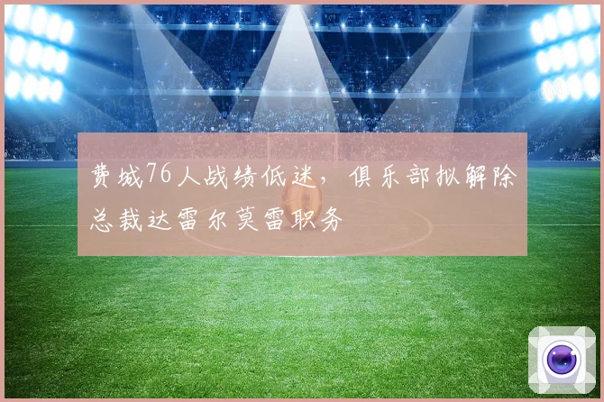费城76人战绩低迷，俱乐部拟解除总裁达雷尔莫雷职务