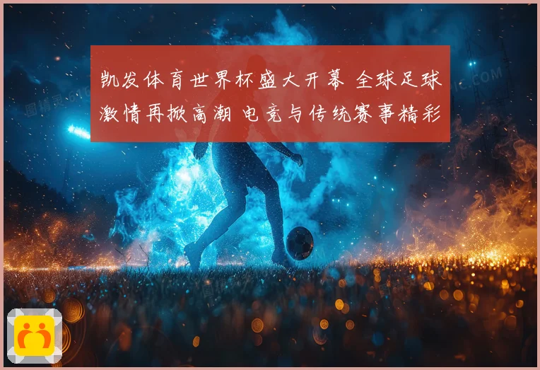 凯发体育世界杯盛大开幕 全球足球激情再掀高潮 电竞与传统赛事精彩对决