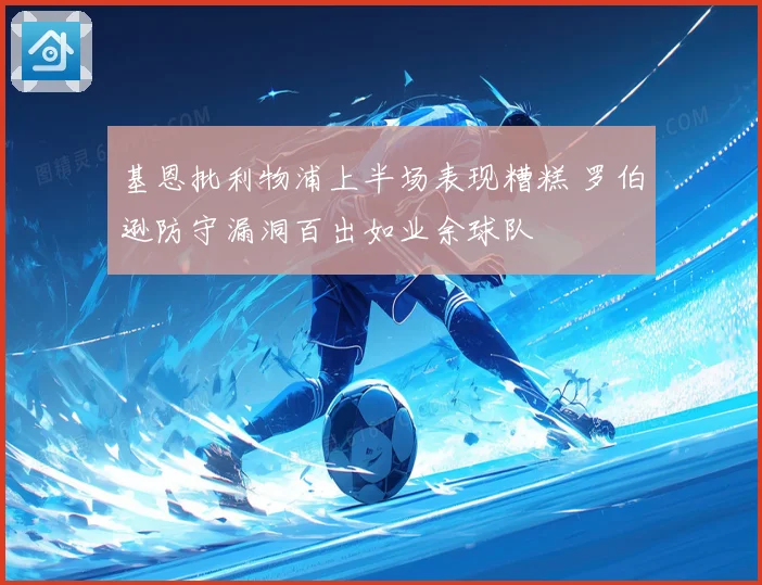 基恩批利物浦上半场表现糟糕 罗伯逊防守漏洞百出如业余球队