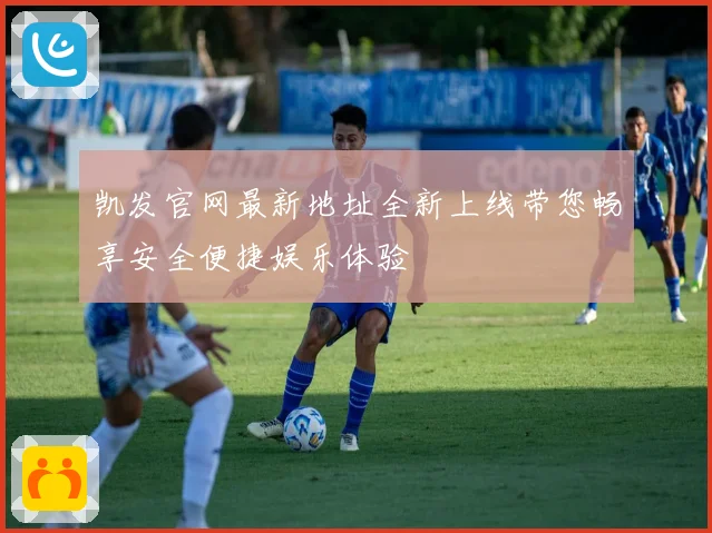 凯发官网最新地址全新上线带您畅享安全便捷娱乐体验