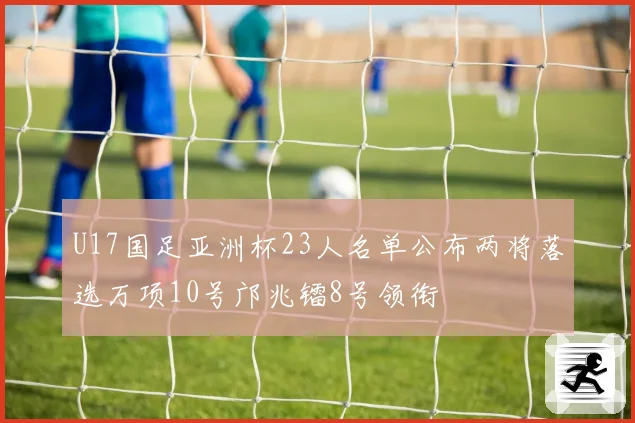 U17国足亚洲杯23人名单公布两将落选万项10号邝兆镭8号领衔