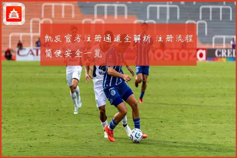 凯发官方注册通道全解析 注册流程简便安全一览